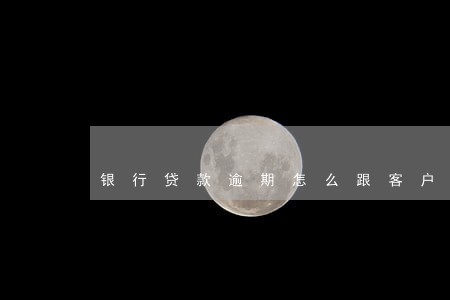 银行贷款逾期怎么跟客户谈 银行贷款逾期怎么跟客户谈