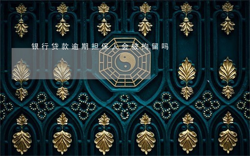 银行贷款逾期担保人会被拘留吗 银行贷款逾期担保人会被拘留吗