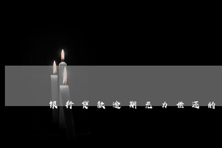 银行贷款逾期无力偿还的后果 银行贷款逾期无力偿还的后果