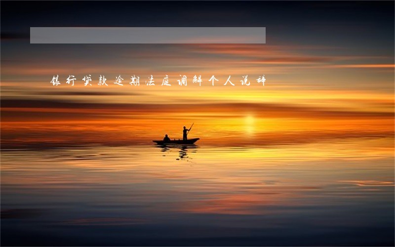 银行贷款逾期法庭调解个人说辞 银行贷款逾期法庭调解个人说辞