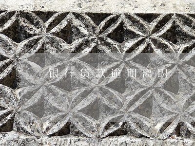 银行贷款逾期离职 银行贷款逾期离职