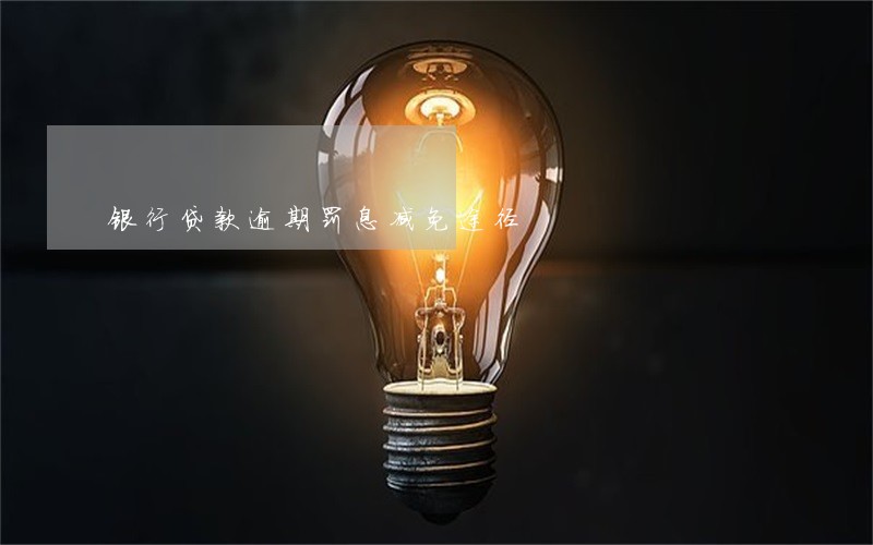 银行贷款逾期罚息减免途径 银行贷款逾期罚息减免途径