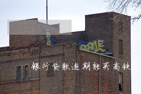 银行贷款逾期能买高铁票吗 银行贷款逾期能买高铁票吗