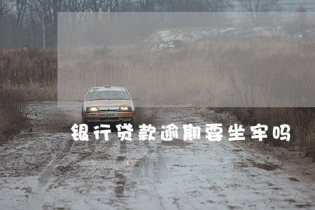 银行贷款逾期要坐牢吗 银行贷款逾期要坐牢吗