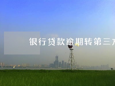 银行贷款逾期转第三方 银行贷款逾期转第三方