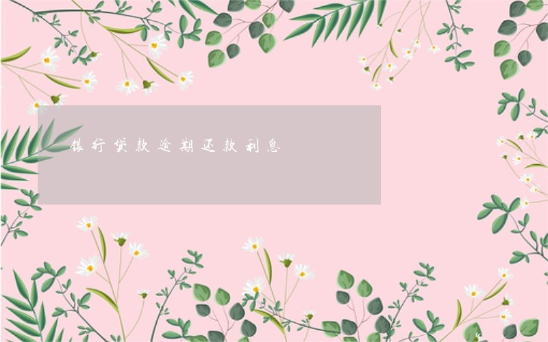 银行贷款逾期还款利息 银行贷款逾期还款利息