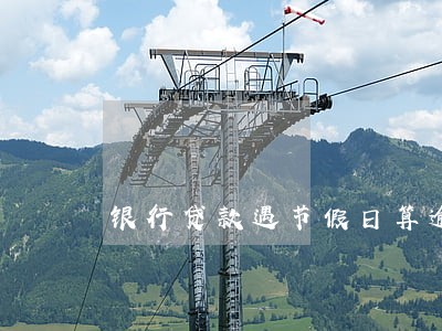 银行贷款遇节假日算逾期 银行贷款遇节假日算逾期