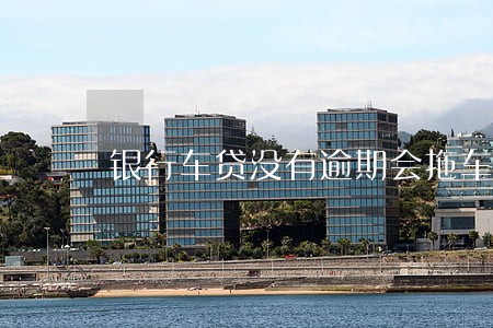 银行车贷没有逾期会拖车吗 银行车贷没有逾期会拖车吗