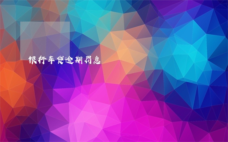 银行车贷逾期罚息 银行车贷逾期罚息