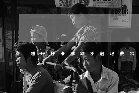 银行还卡逾期不良记录吗 银行还卡逾期不良记录吗