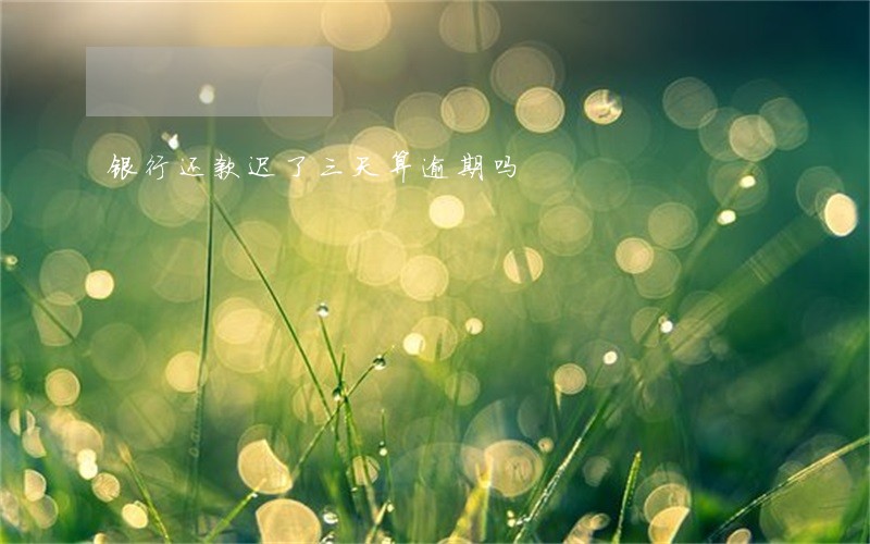 银行还款迟了三天算逾期吗 银行还款迟了三天算逾期吗