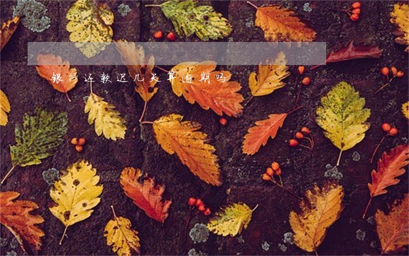 银行还款迟几天算逾期吗 银行还款迟几天算逾期吗