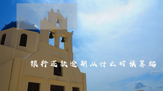 银行还款逾期从什么时候算起 银行还款逾期从什么时候算起
