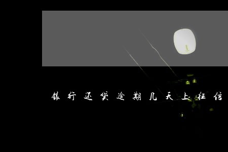 银行还贷逾期几天上征信 银行还贷逾期几天上征信
