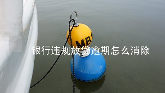 银行违规放贷逾期怎么消除 银行违规放贷逾期怎么消除