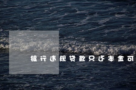 银行违规贷款只还本金可以吗 银行违规贷款只还本金可以吗
