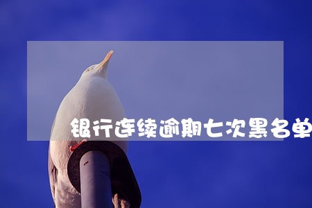 银行连续逾期七次黑名单 银行连续逾期七次黑名单