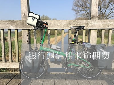 银行退信用卡逾期费 银行退信用卡逾期费