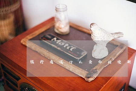 银行通过什么查你的逾期记录 银行通过什么查你的逾期记录