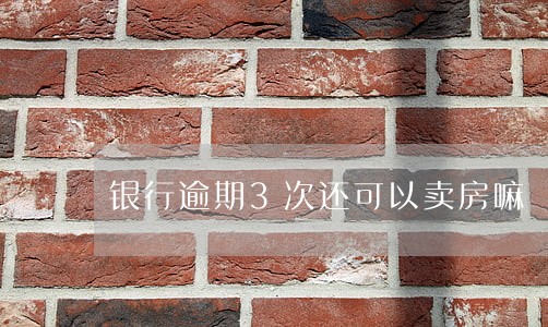 银行逾期3次还可以卖房嘛 银行逾期3次还可以卖房嘛