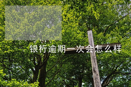 银行逾期一次会怎么样 银行逾期一次会怎么样