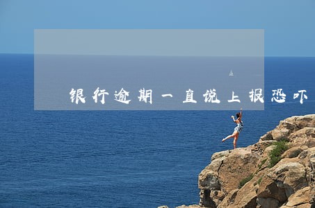 银行逾期一直说上报恐吓 银行逾期一直说上报恐吓