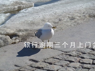 银行逾期三个月上门会怎么样 银行逾期三个月上门会怎么样