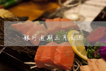 银行逾期三月没还 银行逾期三月没还