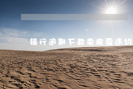 银行逾期下款卖房要违约金 银行逾期下款卖房要违约金