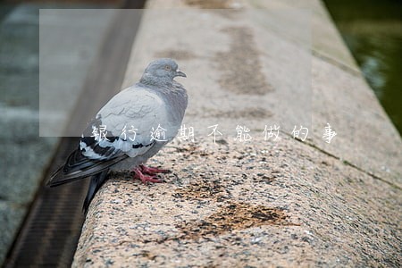 银行逾期不能做的事 银行逾期不能做的事