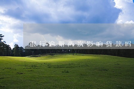 银行逾期两次影响贷款吗 银行逾期两次影响贷款吗