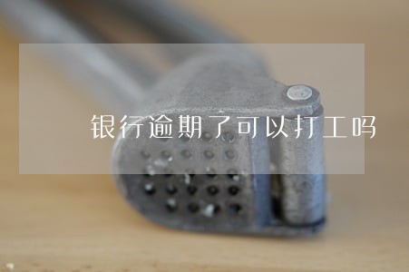 银行逾期了可以打工吗