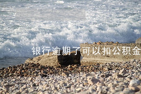 银行逾期了可以扣公积金 银行逾期了可以扣公积金