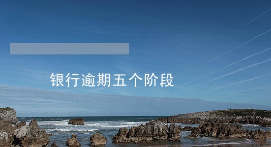 银行逾期五个阶段 银行逾期五个阶段