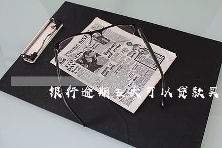 银行逾期五次可以贷款买房吗 银行逾期五次可以贷款买房吗