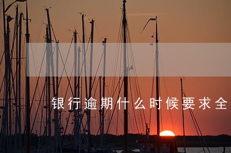 银行逾期什么时候要求全款 银行逾期什么时候要求全款