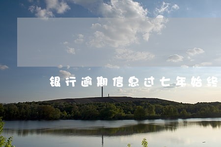 银行逾期信息过七年始终覆盖不了