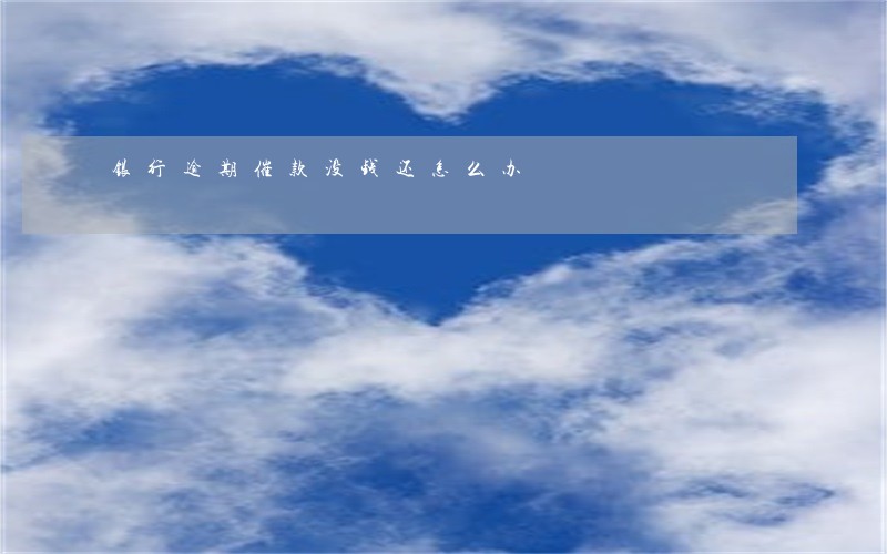 银行逾期催款没钱还怎么办 银行逾期催款没钱还怎么办