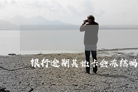 银行逾期其他卡会冻结吗 银行逾期其他卡会冻结吗