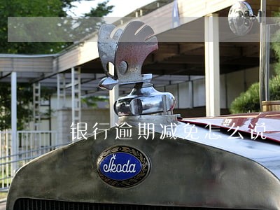 银行逾期减免怎么说 银行逾期减免怎么说