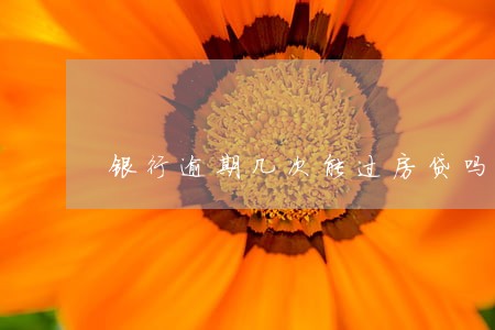 银行逾期几次能过房贷吗 银行逾期几次能过房贷吗