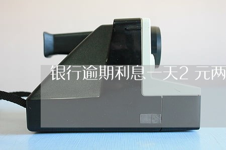 银行逾期利息一天2元两元加 银行逾期利息一天2元两元加