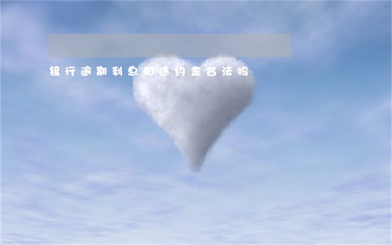 银行逾期利息和违约金合法吗 银行逾期利息和违约金合法吗