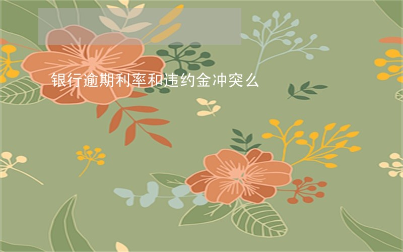 银行逾期利率和违约金冲突么 银行逾期利率和违约金冲突么