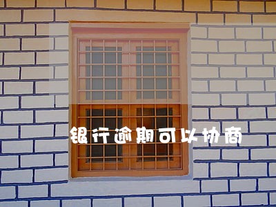 银行逾期可以协商 银行逾期可以协商