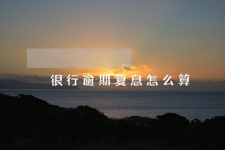 银行逾期复息怎么算 银行逾期复息怎么算