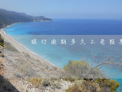 银行逾期多久上老赖黑名单 银行逾期多久上老赖黑名单