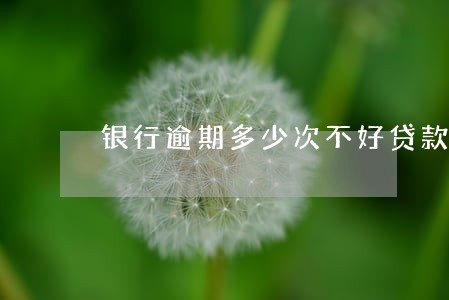 银行逾期多少次不好贷款 银行逾期多少次不好贷款