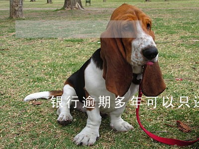 银行逾期多年可以只还本金吗 银行逾期多年可以只还本金吗