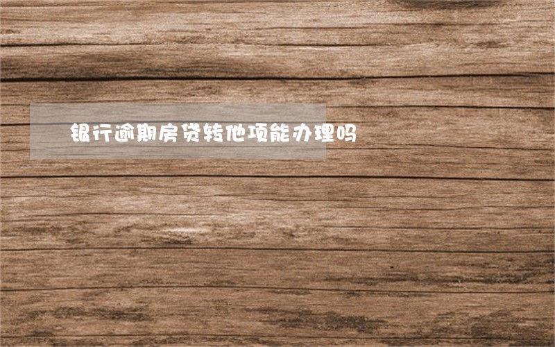 银行逾期房贷转他项能办理吗 银行逾期房贷转他项能办理吗